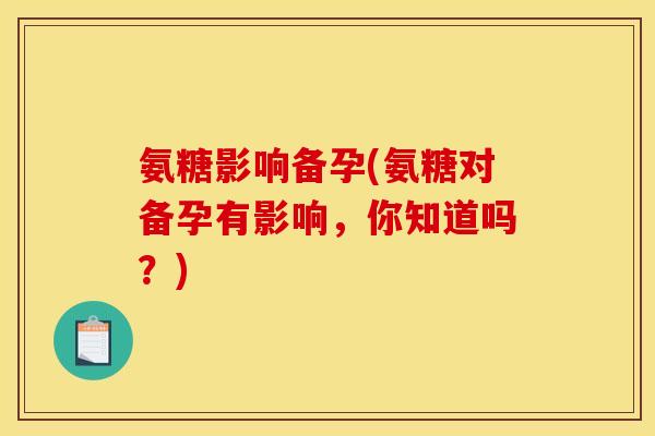 氨糖影响备孕(氨糖对备孕有影响，你知道吗？)
