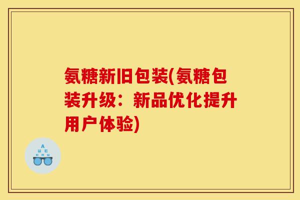 氨糖新旧包装(氨糖包装升级：新品优化提升用户体验)