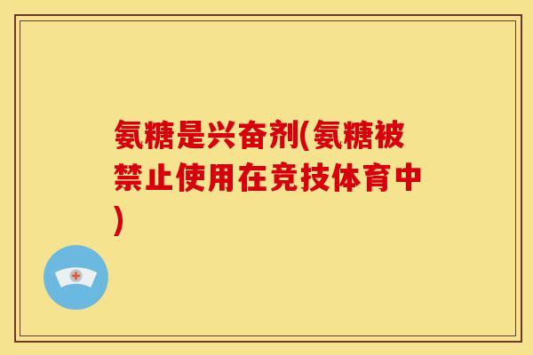 氨糖是兴奋剂(氨糖被禁止使用在竞技体育中)