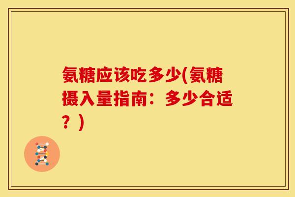 氨糖应该吃多少(氨糖摄入量指南：多少合适？)