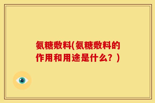 氨糖敷料(氨糖敷料的作用和用途是什么？)