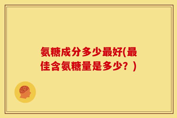 氨糖成分多少最好(最佳含氨糖量是多少？)