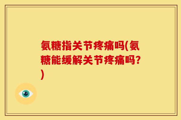 氨糖指关节疼痛吗(氨糖能缓解关节疼痛吗？)