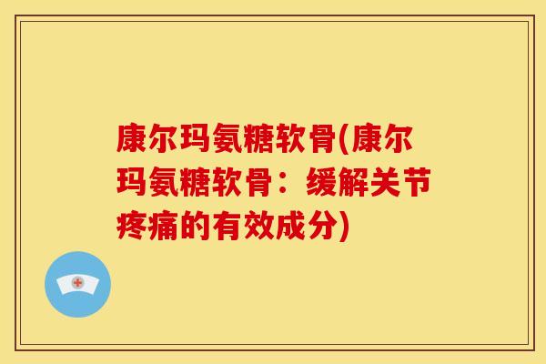 康尔玛氨糖软骨(康尔玛氨糖软骨：缓解关节疼痛的有效成分)