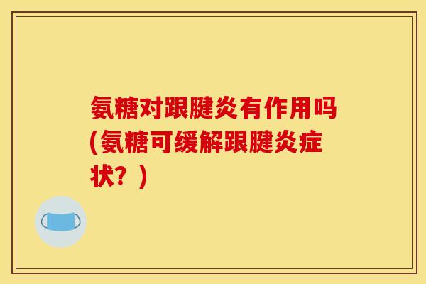 氨糖对跟腱炎有作用吗(氨糖可缓解跟腱炎症状？)