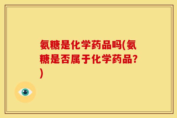 氨糖是化学药品吗(氨糖是否属于化学药品？)