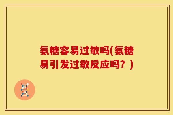 氨糖容易过敏吗(氨糖易引发过敏反应吗？)