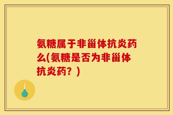 氨糖属于非甾体抗炎药么(氨糖是否为非甾体抗炎药？)