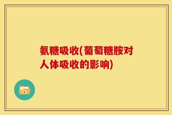 氨糖吸收(葡萄糖胺对人体吸收的影响)