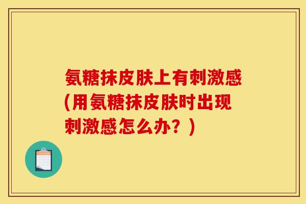 氨糖抹皮肤上有刺激感(用氨糖抹皮肤时出现刺激感怎么办？)