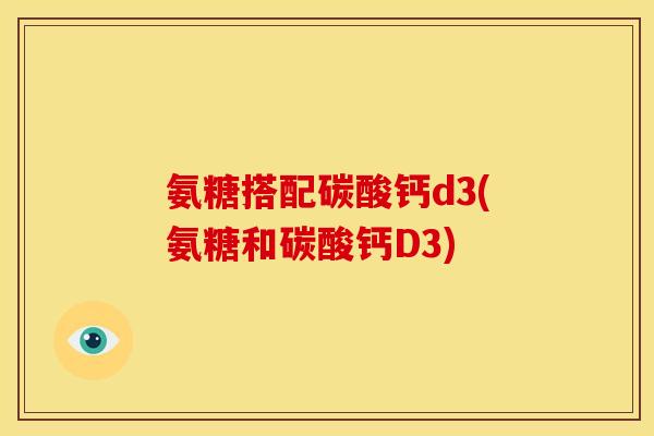 氨糖搭配碳酸钙d3(氨糖和碳酸钙D3)