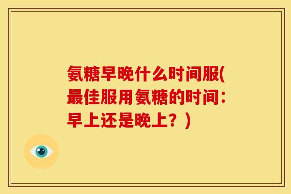 氨糖早晚什么时间服(最佳服用氨糖的时间：早上还是晚上？)