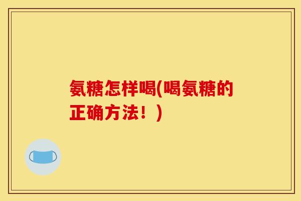 氨糖怎样喝(喝氨糖的正确方法！)