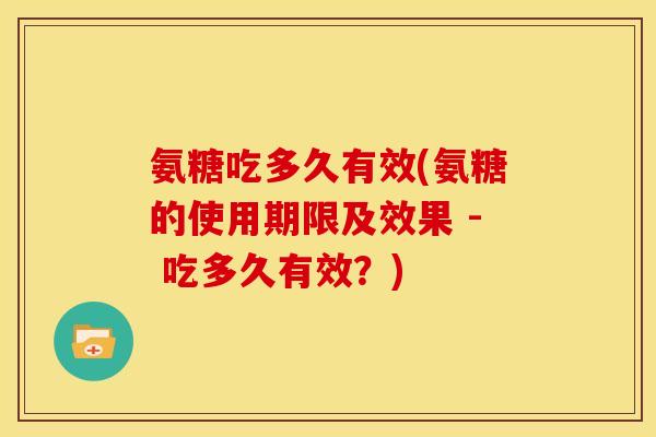 氨糖吃多久有效(氨糖的使用期限及效果 - 吃多久有效？)