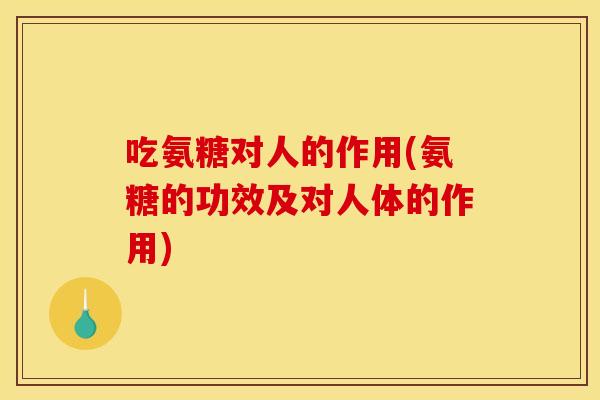 吃氨糖对人的作用(氨糖的功效及对人体的作用)