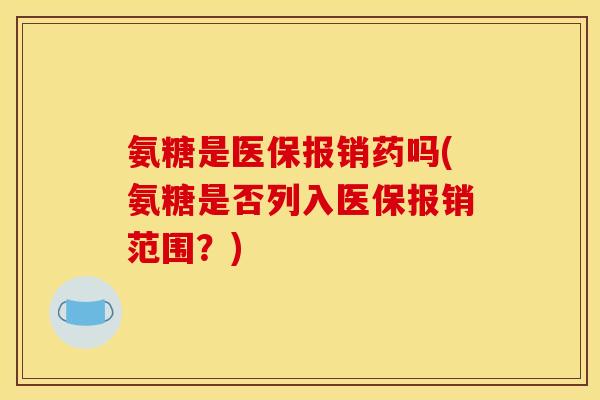 氨糖是医保报销药吗(氨糖是否列入医保报销范围？)