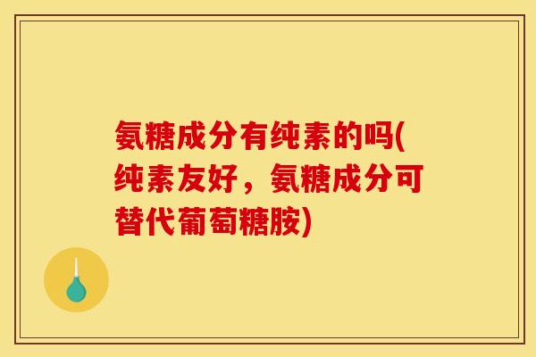 氨糖成分有纯素的吗(纯素友好，氨糖成分可替代葡萄糖胺)