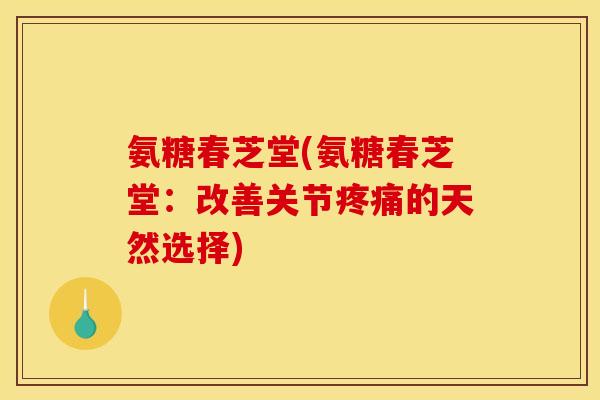 氨糖春芝堂(氨糖春芝堂：改善关节疼痛的天然选择)
