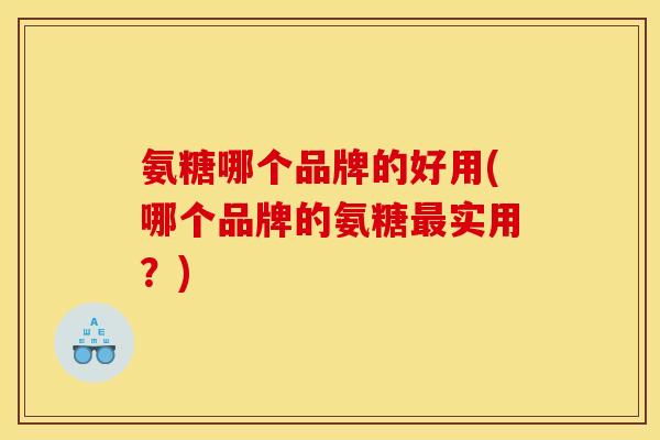 氨糖哪个品牌的好用(哪个品牌的氨糖最实用？)