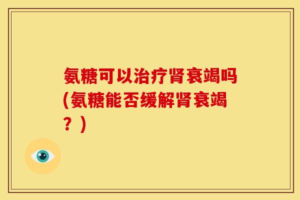 氨糖可以治疗肾衰竭吗(氨糖能否缓解肾衰竭？)