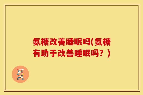 氨糖改善睡眠吗(氨糖有助于改善睡眠吗？)