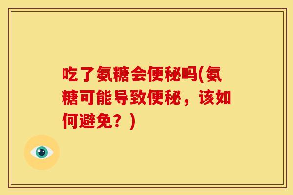 吃了氨糖会便秘吗(氨糖可能导致便秘，该如何避免？)