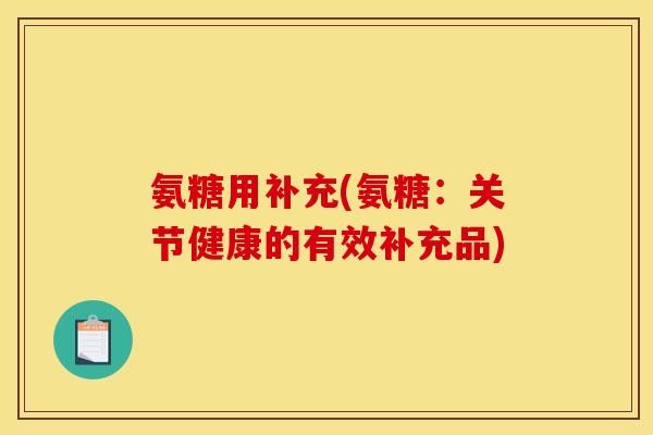 氨糖用补充(氨糖：关节健康的有效补充品)