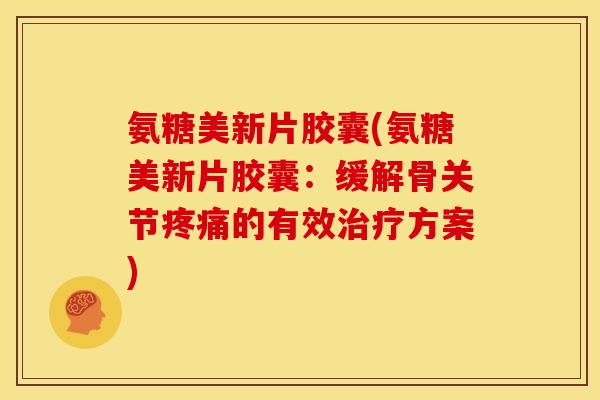 氨糖美新片胶囊(氨糖美新片胶囊：缓解骨关节疼痛的有效治疗方案)