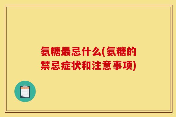 氨糖最忌什么(氨糖的禁忌症状和注意事项)