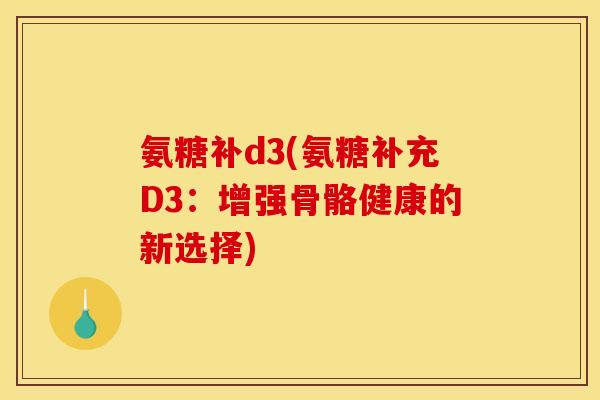 氨糖补d3(氨糖补充D3：增强骨骼健康的新选择)