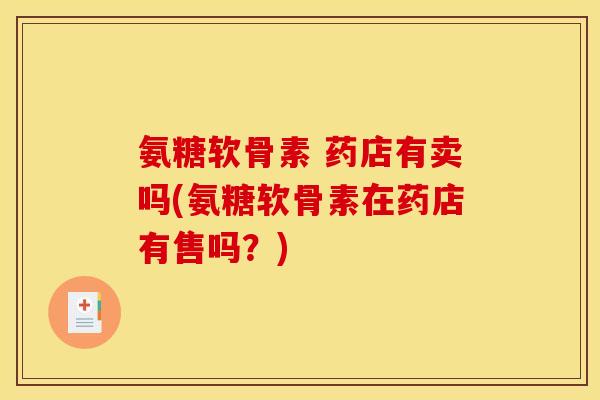 氨糖软骨素 药店有卖吗(氨糖软骨素在药店有售吗？)