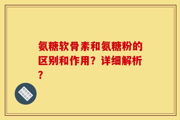 氨糖软骨素和氨糖粉的区别和作用？详细解析？