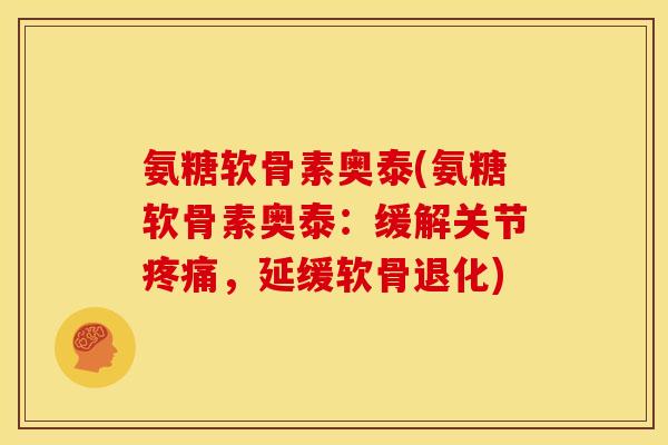氨糖软骨素奥泰(氨糖软骨素奥泰：缓解关节疼痛，延缓软骨退化)