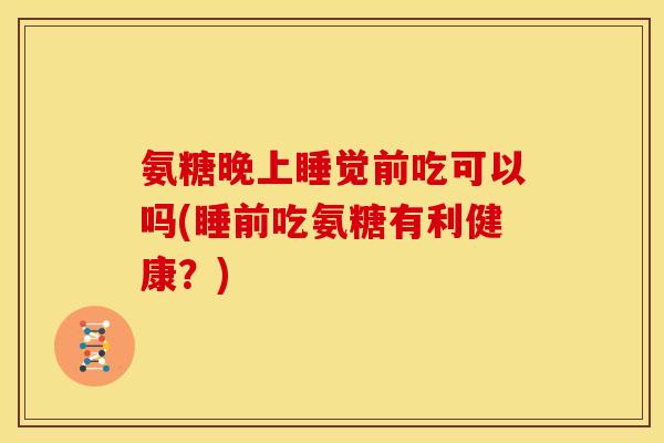 氨糖晚上睡觉前吃可以吗(睡前吃氨糖有利健康？)
