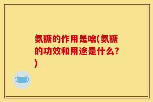 氨糖的作用是啥(氨糖的功效和用途是什么？)