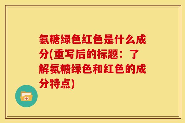 氨糖绿色红色是什么成分(重写后的标题：了解氨糖绿色和红色的成分特点)