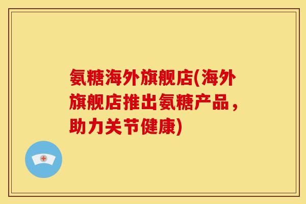 氨糖海外旗舰店(海外旗舰店推出氨糖产品，助力关节健康)