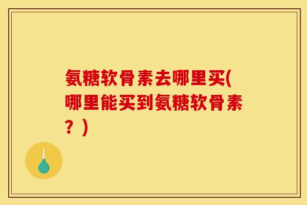 氨糖软骨素去哪里买(哪里能买到氨糖软骨素？)