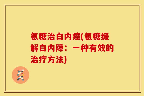 氨糖治白内瘴(氨糖缓解白内障：一种有效的治疗方法)