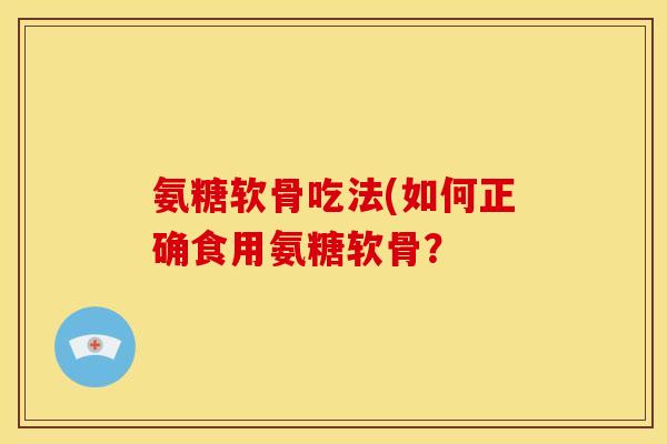 氨糖软骨吃法(如何正确食用氨糖软骨？