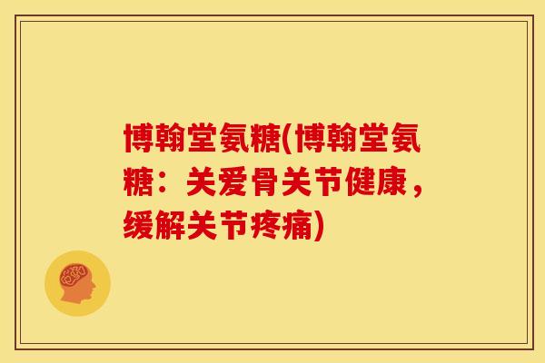 博翰堂氨糖(博翰堂氨糖：关爱骨关节健康，缓解关节疼痛)