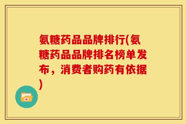 氨糖药品品牌排行(氨糖药品品牌排名榜单发布，消费者购药有依据)