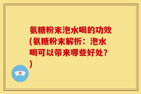 氨糖粉末泡水喝的功效(氨糖粉末解析：泡水喝可以带来哪些好处？)