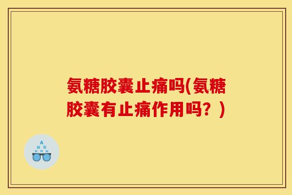 氨糖胶囊止痛吗(氨糖胶囊有止痛作用吗？)