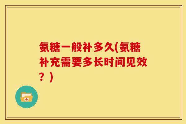 氨糖一般补多久(氨糖补充需要多长时间见效？)