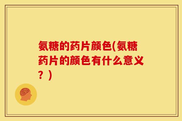 氨糖的药片颜色(氨糖药片的颜色有什么意义？)