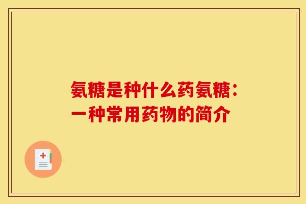 氨糖是种什么药氨糖：一种常用药物的简介