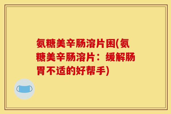 氨糖美辛肠溶片困(氨糖美辛肠溶片：缓解肠胃不适的好帮手)