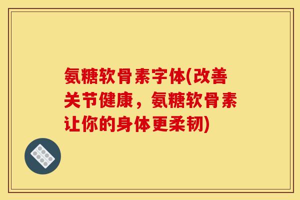 氨糖软骨素字体(改善关节健康，氨糖软骨素让你的身体更柔韧)