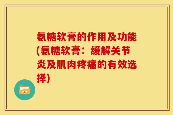 氨糖软膏的作用及功能(氨糖软膏：缓解关节炎及肌肉疼痛的有效选择)